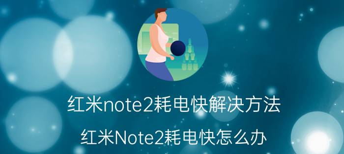 红米note2耗电快解决方法 红米Note2耗电快怎么办